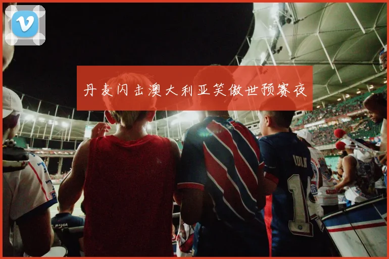 丹麦闪击澳大利亚笑傲世预赛夜