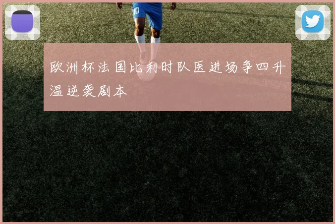 欧洲杯法国比利时队医进场争四升温逆袭剧本