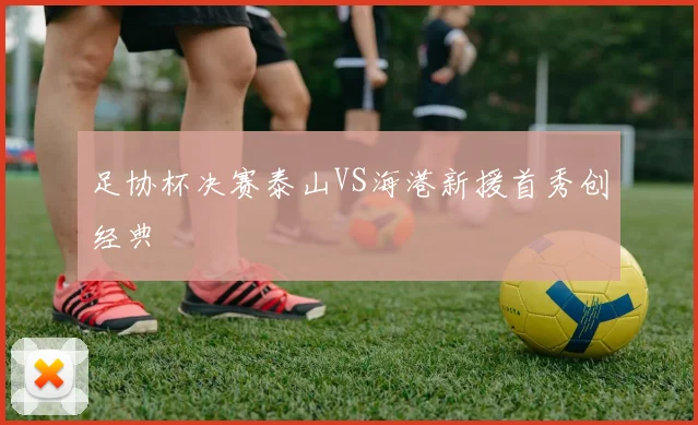 足协杯决赛泰山VS海港新援首秀创经典