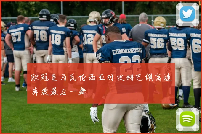 欧冠皇马瓦伦西亚对攻姆巴佩高速奔袭最后一舞
