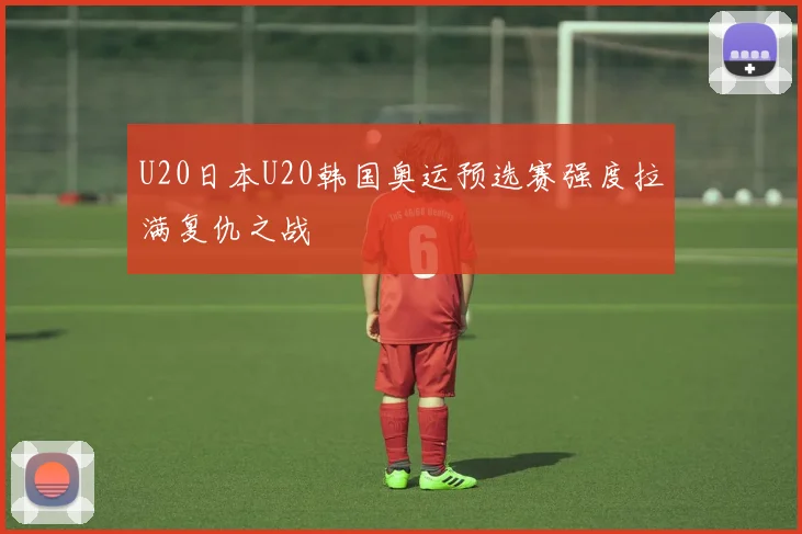 U20日本U20韩国奥运预选赛强度拉满复仇之战