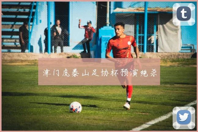 津门虎泰山足协杯预演绝杀