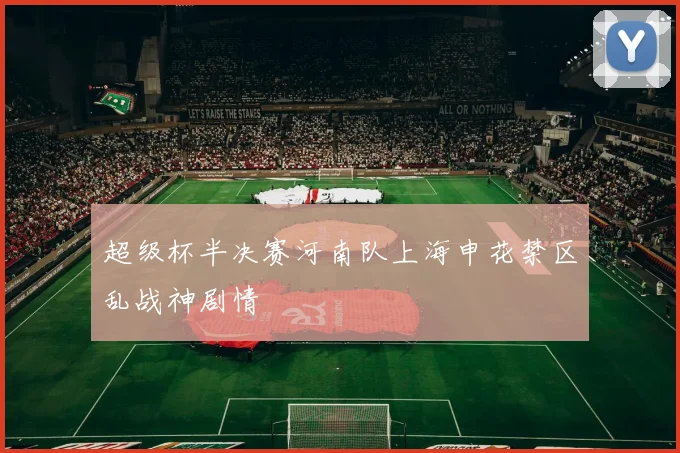 超级杯半决赛河南队上海申花禁区乱战神剧情