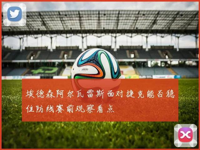 埃德森阿尔瓦雷斯面对捷克能否稳住防线赛前观察看点