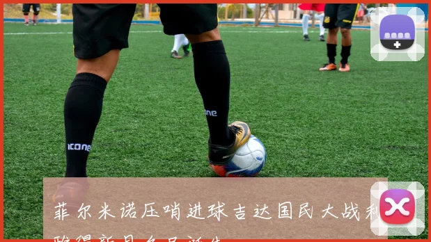 菲尔米诺压哨进球吉达国民大战利雅得新月名局诞生