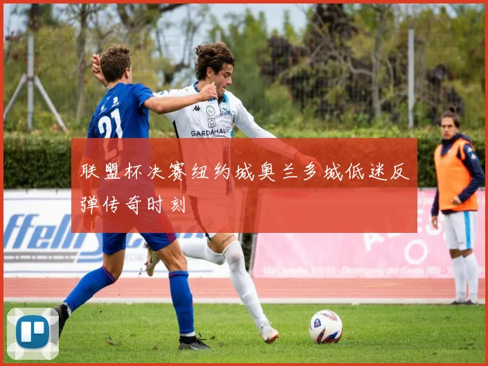 联盟杯决赛纽约城奥兰多城低迷反弹传奇时刻