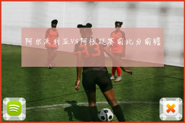 阿尔及利亚vs阿根廷赛前比分前瞻