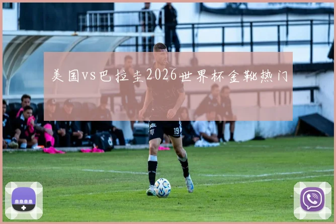 美国vs巴拉圭2026世界杯金靴热门