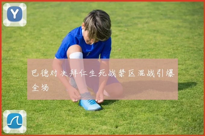 巴德对决拜仁生死战禁区混战引爆全场