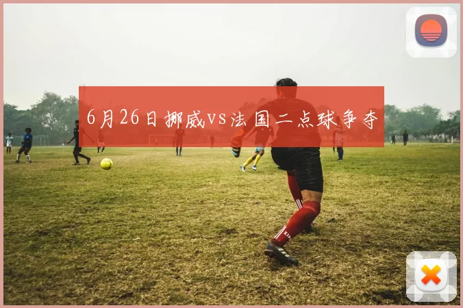 6月26日挪威vs法国二点球争夺
