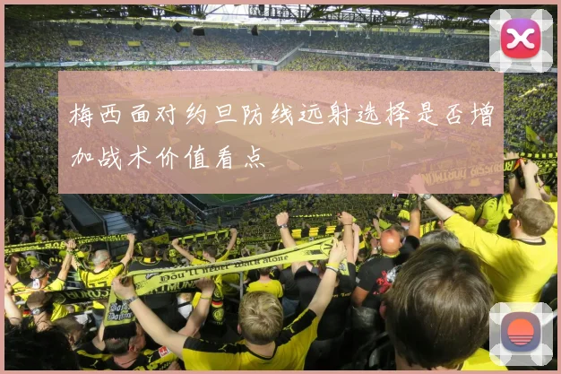 梅西面对约旦防线远射选择是否增加战术价值看点