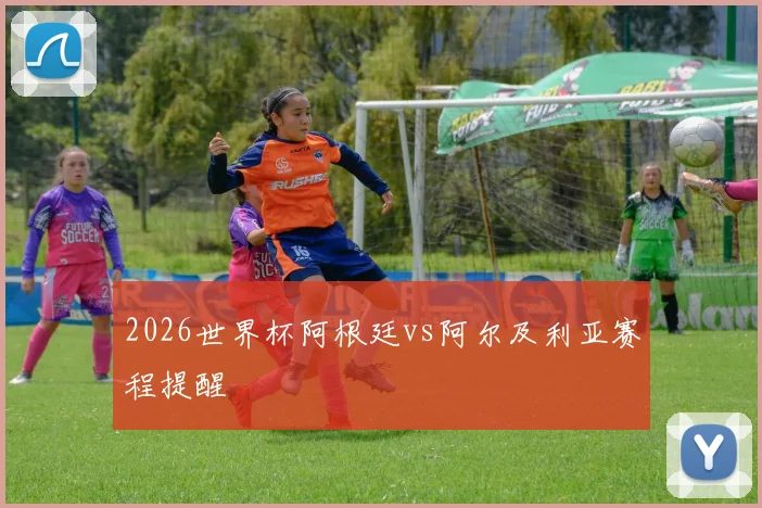 2026世界杯阿根廷vs阿尔及利亚赛程提醒