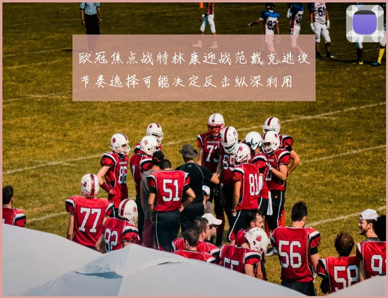 欧冠焦点战特林康迎战范戴克进攻节奏选择可能决定反击纵深利用