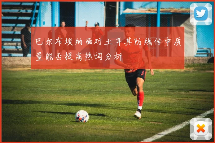 巴尔布埃纳面对土耳其防线传中质量能否提高热词分析