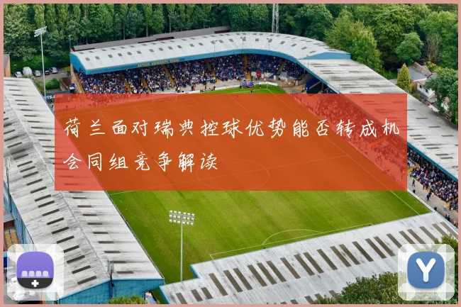 荷兰面对瑞典控球优势能否转成机会同组竞争解读