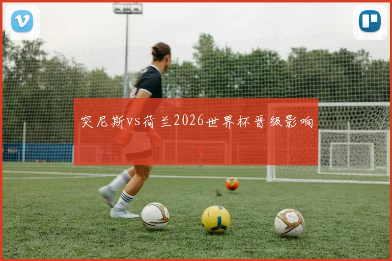 突尼斯vs荷兰2026世界杯晋级影响