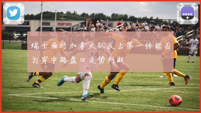 瑞士面对加拿大队反击第一传能否打穿中路盘口走势判断