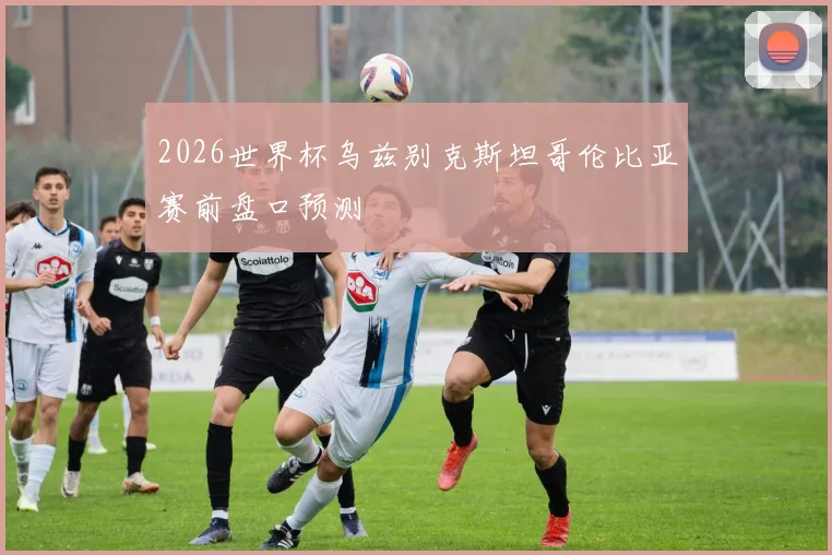 2026世界杯乌兹别克斯坦哥伦比亚赛前盘口预测