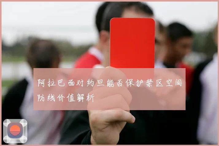 阿拉巴面对约旦能否保护禁区空间防线价值解析