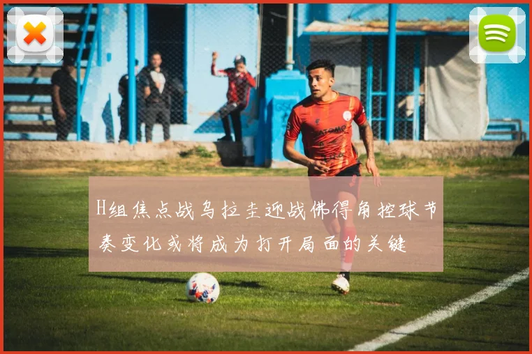 H组焦点战乌拉圭迎战佛得角控球节奏变化或将成为打开局面的关键