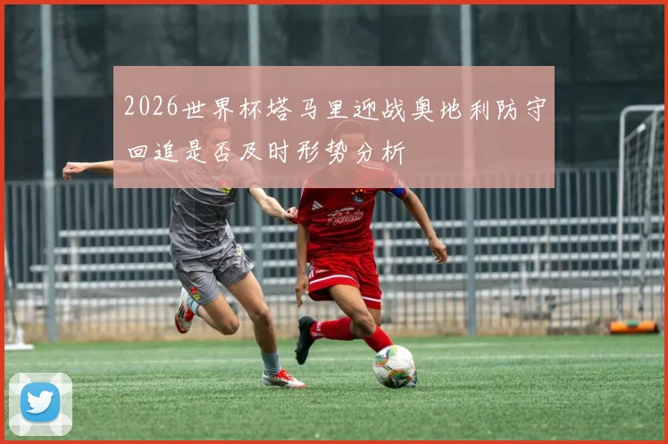 2026世界杯塔马里迎战奥地利防守回追是否及时形势分析