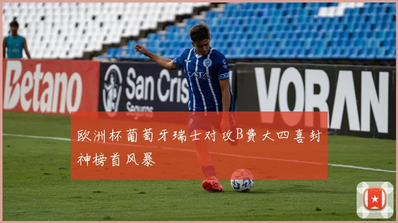欧洲杯葡萄牙瑞士对攻B费大四喜封神榜首风暴