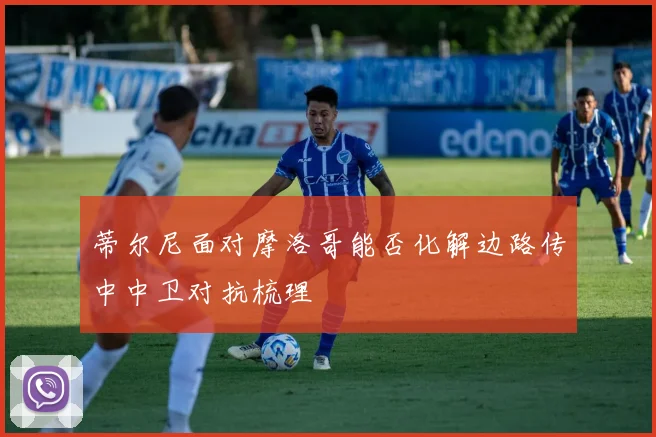 蒂尔尼面对摩洛哥能否化解边路传中中卫对抗梳理