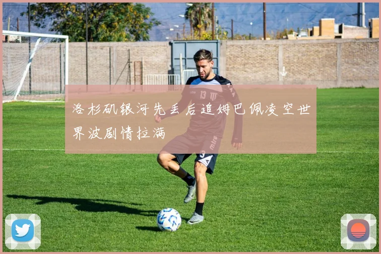 洛杉矶银河先丢后追姆巴佩凌空世界波剧情拉满