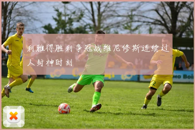 利雅得胜利争冠战维尼修斯连续过人封神时刻