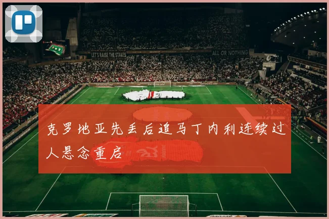 克罗地亚先丢后追马丁内利连续过人悬念重启