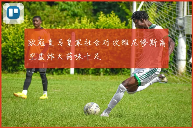 欧冠皇马皇家社会对攻维尼修斯高空轰炸火药味十足