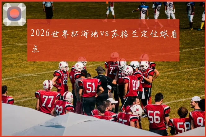 2026世界杯海地vs苏格兰定位球看点