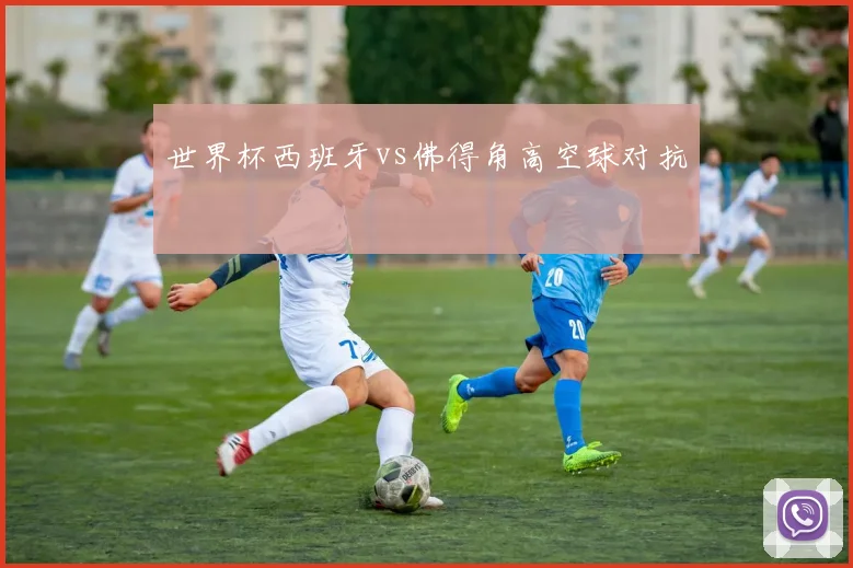 世界杯西班牙vs佛得角高空球对抗