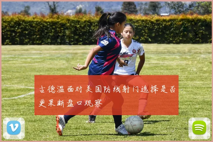 古德温面对美国防线射门选择是否更果断盘口观察