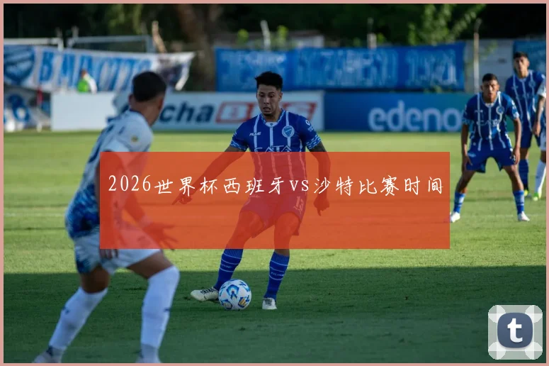 2026世界杯西班牙vs沙特比赛时间