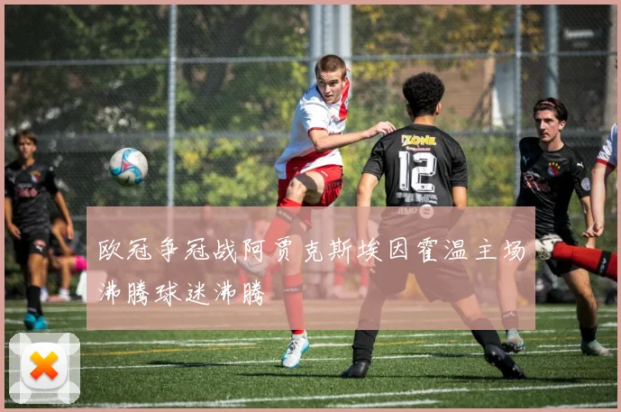 欧冠争冠战阿贾克斯埃因霍温主场沸腾球迷沸腾