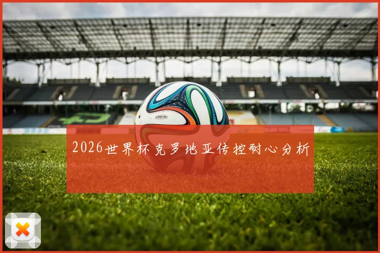 2026世界杯克罗地亚传控耐心分析