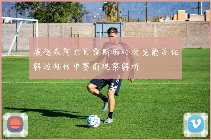 埃德森阿尔瓦雷斯面对捷克能否化解边路传中赛前观察解析