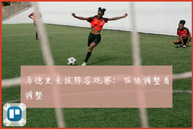 马德里竞技阵容观察：临场调整看调整