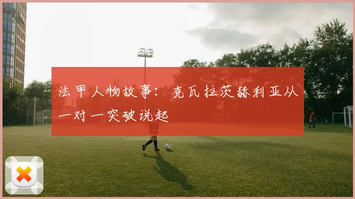 法甲人物故事：克瓦拉茨赫利亚从一对一突破说起