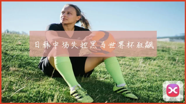 日韩中场失控黑马世界杯狂飙