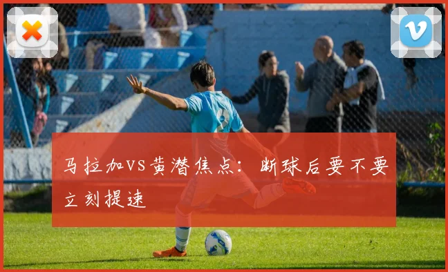 马拉加vs黄潜焦点：断球后要不要立刻提速