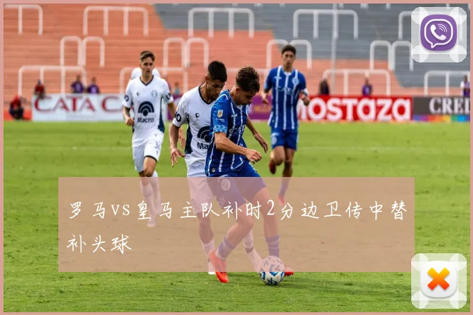 罗马vs皇马主队补时2分边卫传中替补头球