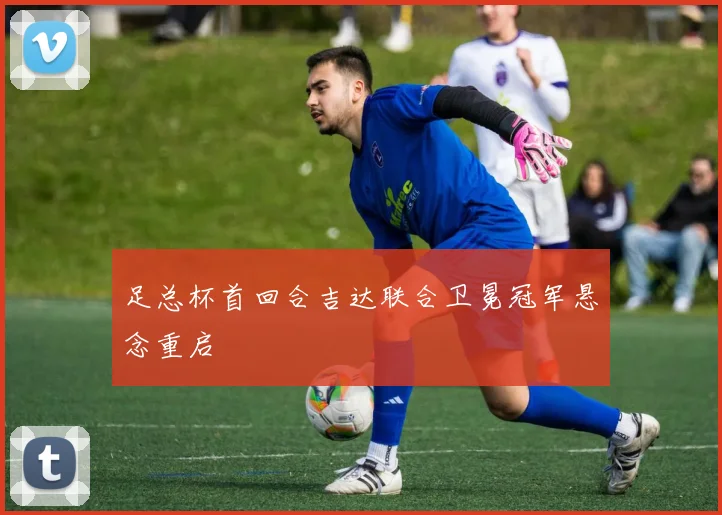 足总杯首回合吉达联合卫冕冠军悬念重启