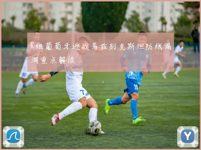 K组葡萄牙迎战乌兹别克斯坦防线漏洞重点解读