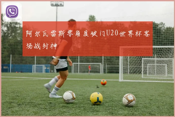 阿尔瓦雷斯零角度破门U20世界杯客场战封神