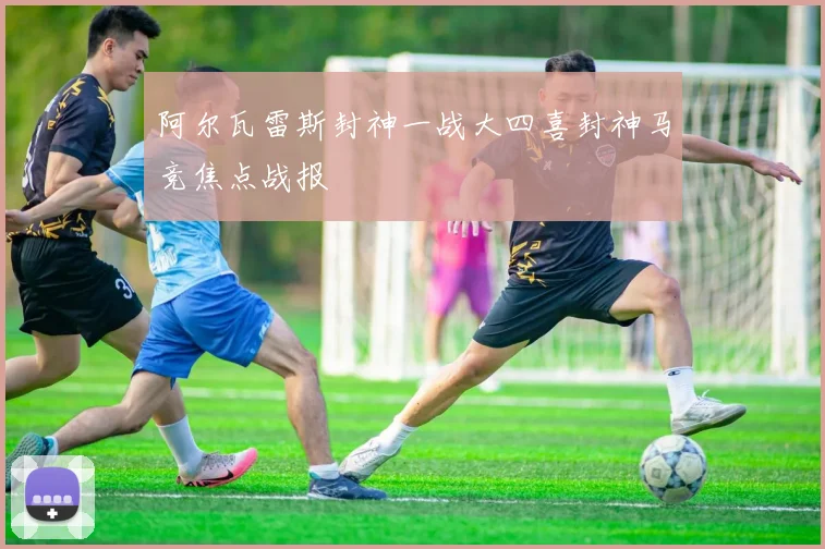 阿尔瓦雷斯封神一战大四喜封神马竞焦点战报