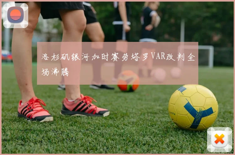 洛杉矶银河加时赛劳塔罗VAR改判全场沸腾