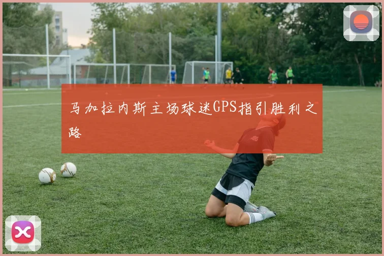 马加拉内斯主场球迷GPS指引胜利之路