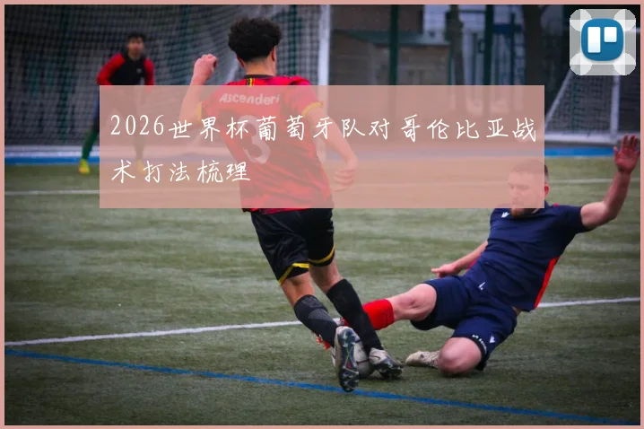 2026世界杯葡萄牙队对哥伦比亚战术打法梳理